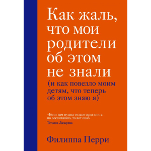 Как жаль, что мои родители об этом не знали (и как повезло моим детям, что теперь об этом знаю я) - Филиппа Перри (9789669933140)